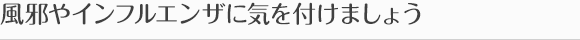 風邪やインフルエンザに気を付けましょう