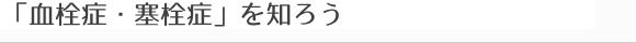 「血栓症・塞栓症」を知ろう