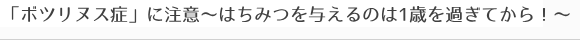 「ボツリヌス症」に注意～はちみつを与えるのは1歳を過ぎてから！～